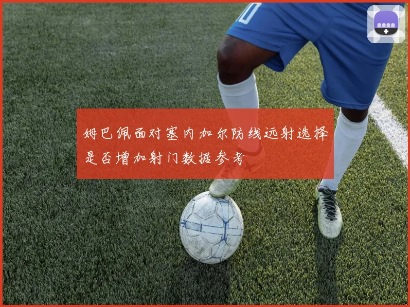 姆巴佩面对塞内加尔防线远射选择是否增加射门数据参考