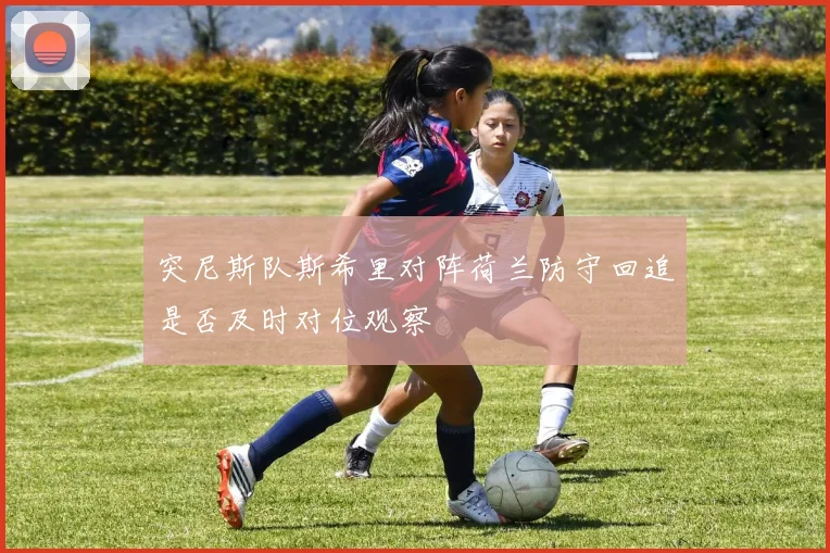 突尼斯队斯希里对阵荷兰防守回追是否及时对位观察