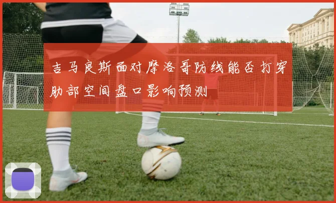 吉马良斯面对摩洛哥防线能否打穿肋部空间盘口影响预测
