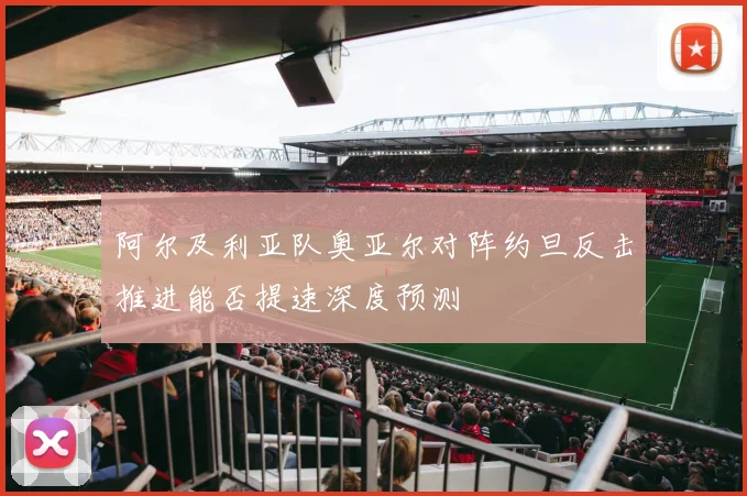 阿尔及利亚队奥亚尔对阵约旦反击推进能否提速深度预测