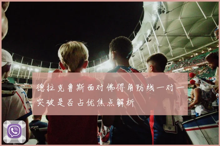 德拉克鲁斯面对佛得角防线一对一突破是否占优焦点解析