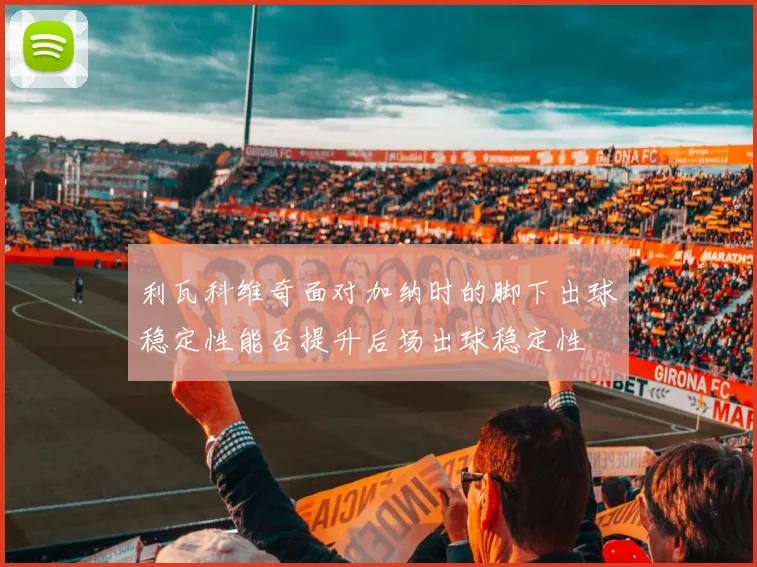 利瓦科维奇面对加纳时的脚下出球稳定性能否提升后场出球稳定性