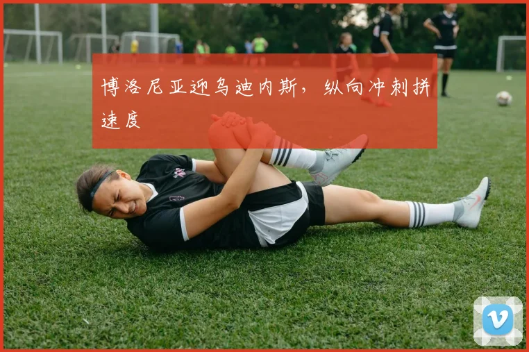 博洛尼亚迎乌迪内斯，纵向冲刺拼速度