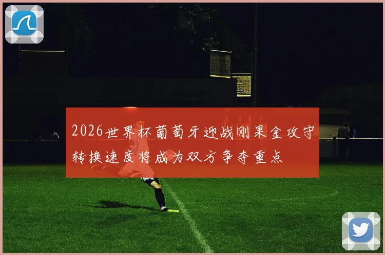 2026世界杯葡萄牙迎战刚果金攻守转换速度将成为双方争夺重点