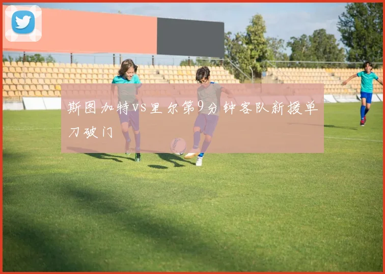 斯图加特vs里尔第9分钟客队新援单刀破门