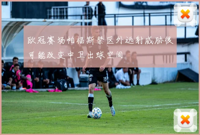 欧冠赛场帕福斯禁区外远射威胁很可能改变中卫出球空间