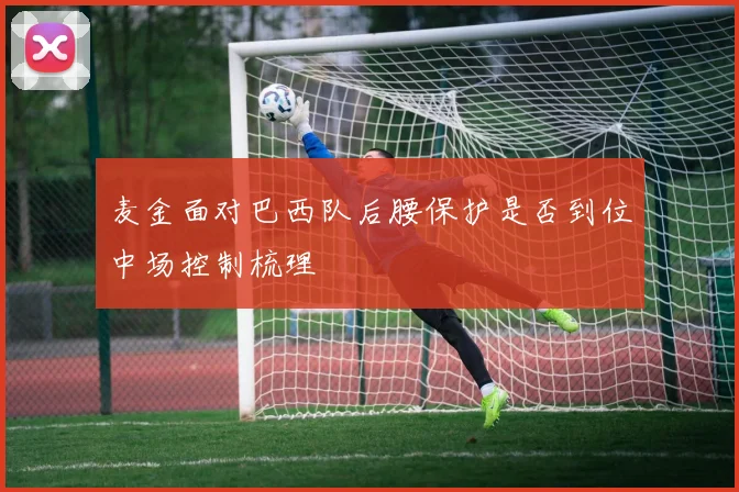 麦金面对巴西队后腰保护是否到位中场控制梳理