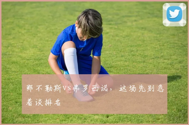 那不勒斯vs弗罗西诺，这场先别急着谈排名