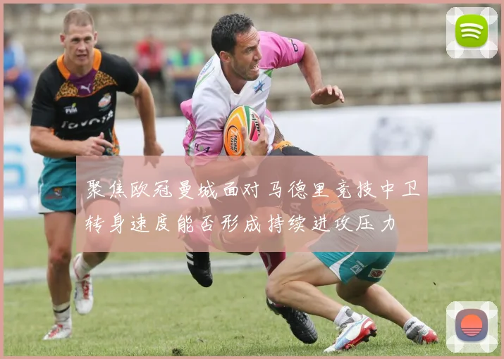 聚焦欧冠曼城面对马德里竞技中卫转身速度能否形成持续进攻压力