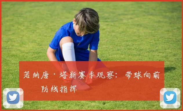 若纳唐·塔新赛季观察：带球向前与防线指挥