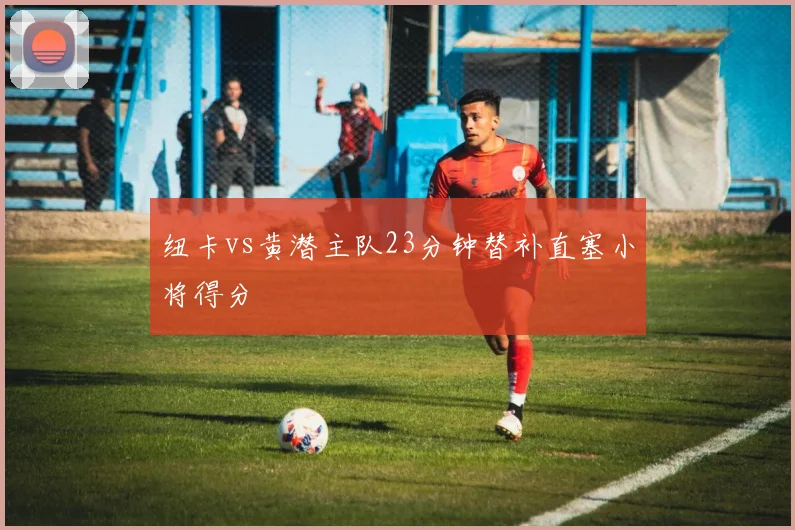 纽卡vs黄潜主队23分钟替补直塞小将得分