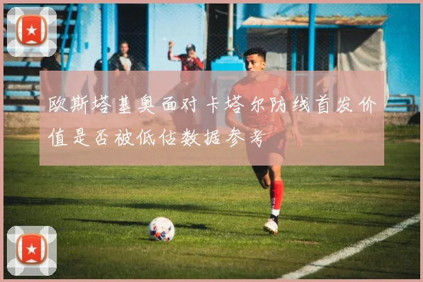 欧斯塔基奥面对卡塔尔防线首发价值是否被低估数据参考