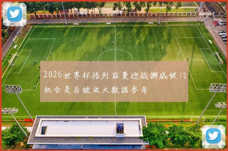 2026世界杯格列兹曼迎战挪威破门机会是否被放大数据参考
