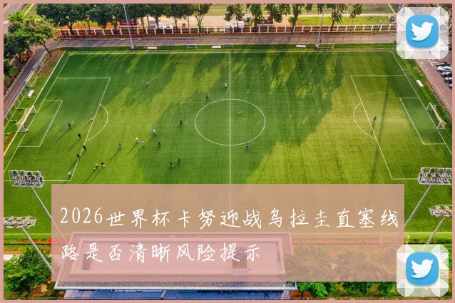 2026世界杯卡努迎战乌拉圭直塞线路是否清晰风险提示