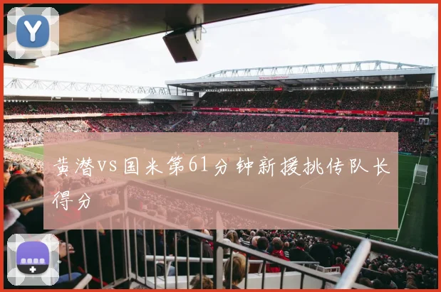 黄潜vs国米第61分钟新援挑传队长得分