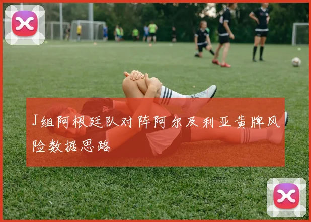 J组阿根廷队对阵阿尔及利亚黄牌风险数据思路