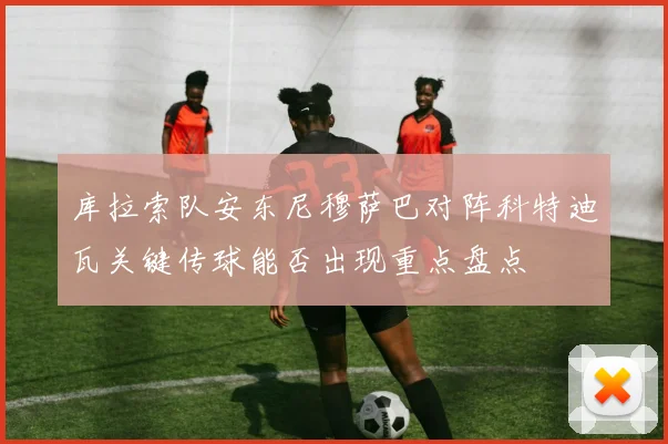 库拉索队安东尼穆萨巴对阵科特迪瓦关键传球能否出现重点盘点