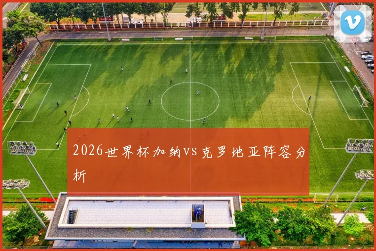 2026世界杯加纳vs克罗地亚阵容分析