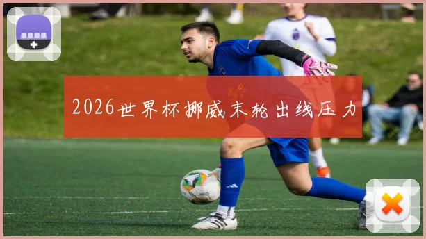 2026世界杯挪威末轮出线压力