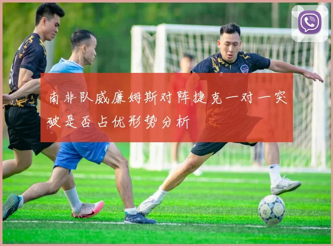南非队威廉姆斯对阵捷克一对一突破是否占优形势分析