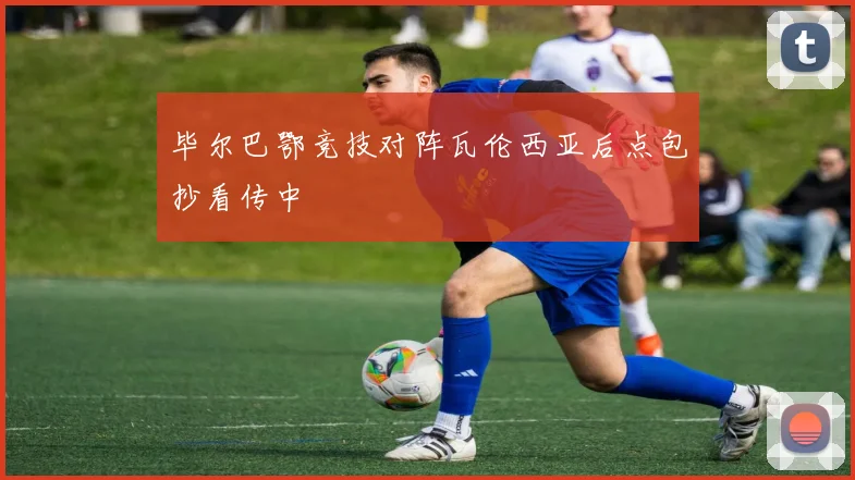 毕尔巴鄂竞技对阵瓦伦西亚后点包抄看传中