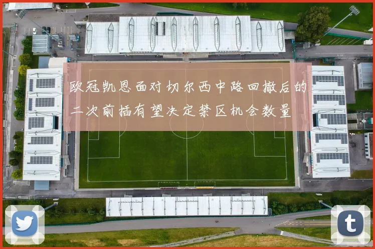 欧冠凯恩面对切尔西中路回撤后的二次前插有望决定禁区机会数量