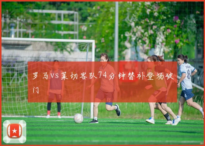 罗马vs莱切客队74分钟替补登场破门